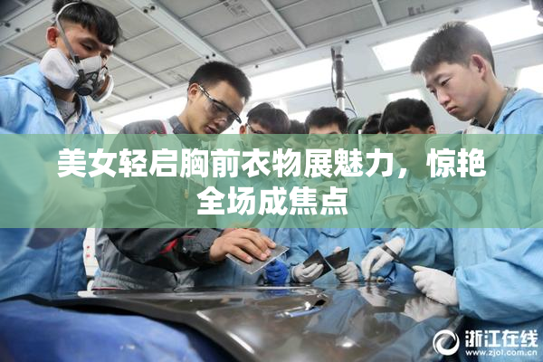 美女轻启胸前衣物展魅力，惊艳全场成焦点