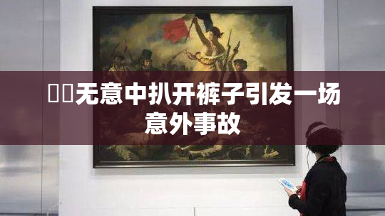 妺妺无意中扒开裤子引发一场意外事故