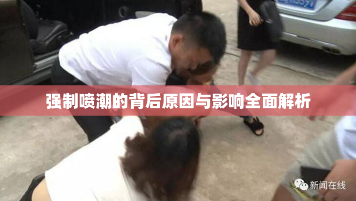强制喷潮的背后原因与影响全面解析