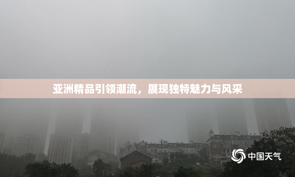 亚洲精品引领潮流，展现独特魅力与风采