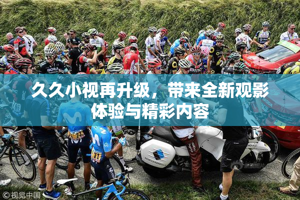 久久小视再升级，带来全新观影体验与精彩内容