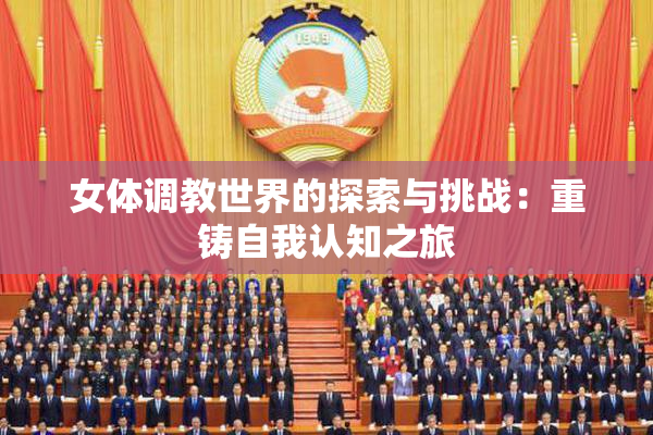女体调教世界的探索与挑战：重铸自我认知之旅