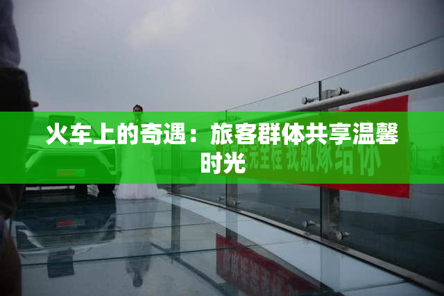 火车上的奇遇：旅客群体共享温馨时光
