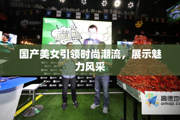 国产美女引领时尚潮流，展示魅力风采