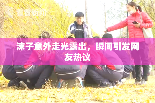 沫子意外走光露出，瞬间引发网友热议