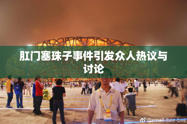 肛门塞珠子事件引发众人热议与讨论