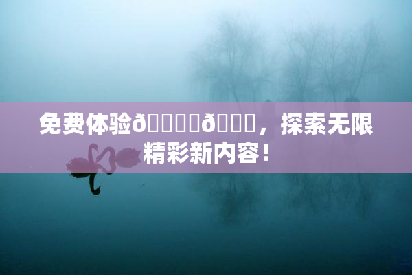 免费体验🔞‌🍌，探索无限精彩新内容！