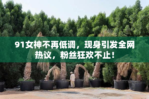 91女神不再低调，现身引发全网热议，粉丝狂欢不止！