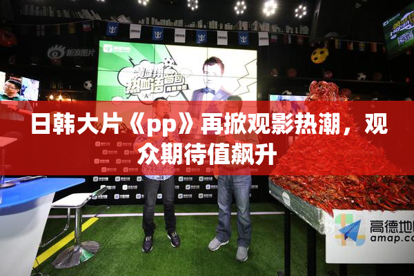 日韩大片《pp》再掀观影热潮，观众期待值飙升