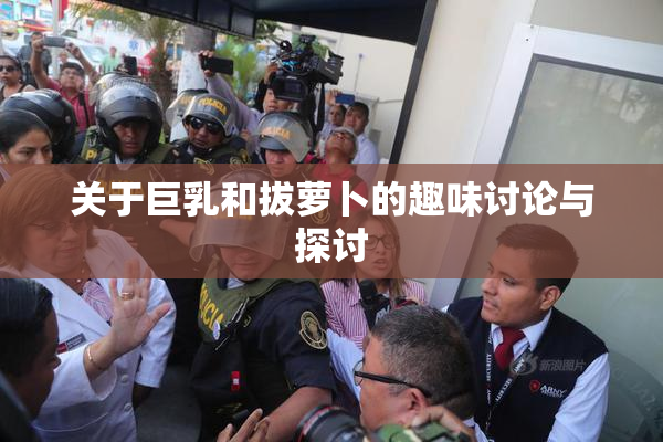 关于巨乳和拔萝卜的趣味讨论与探讨