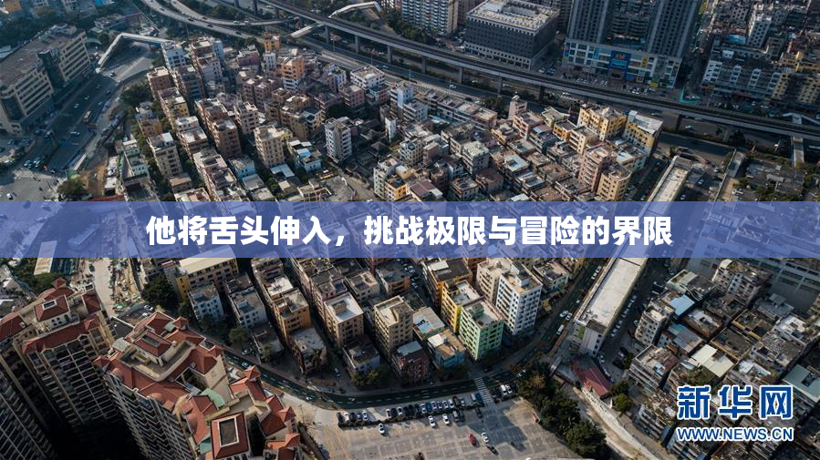 他将舌头伸入，挑战极限与冒险的界限