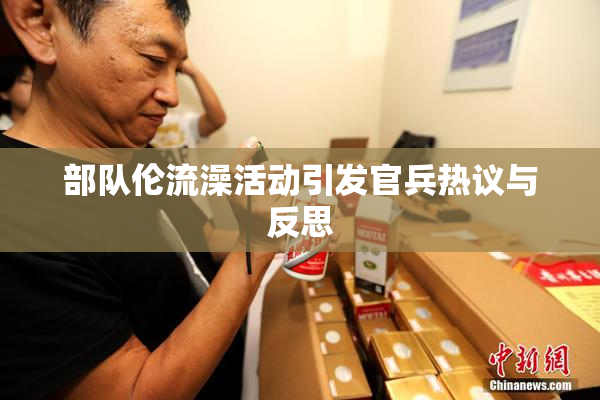 部队伦流澡活动引发官兵热议与反思