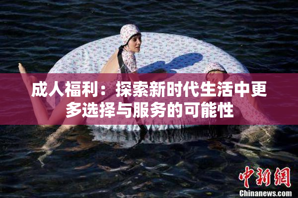 成人福利：探索新时代生活中更多选择与服务的可能性