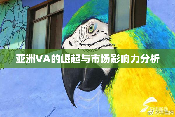 亚洲VA的崛起与市场影响力分析