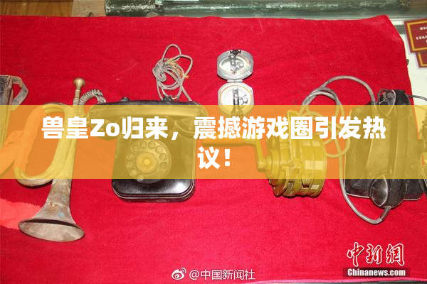 兽皇Zo归来，震撼游戏圈引发热议！