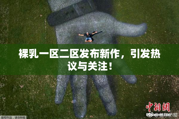 裸乳一区二区发布新作，引发热议与关注！