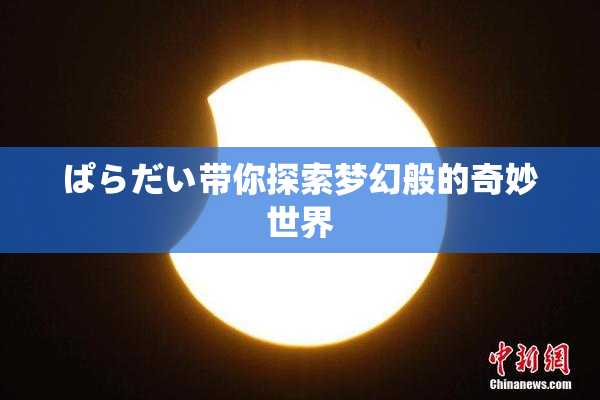 ぱらだい带你探索梦幻般的奇妙世界