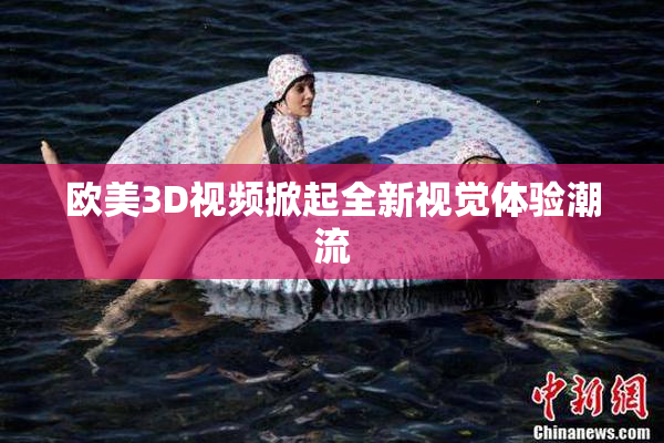 欧美3D视频掀起全新视觉体验潮流