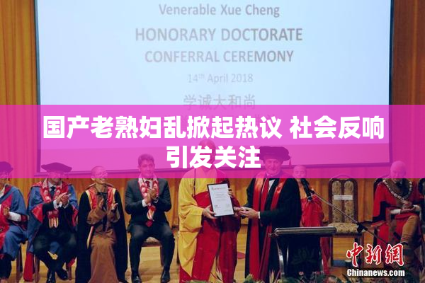 国产老熟妇乱掀起热议 社会反响引发关注