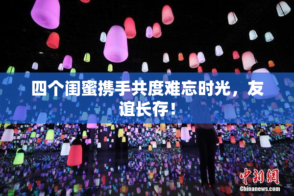四个闺蜜携手共度难忘时光，友谊长存！