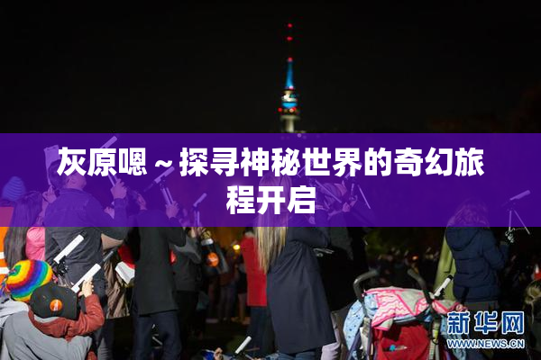 灰原嗯～探寻神秘世界的奇幻旅程开启