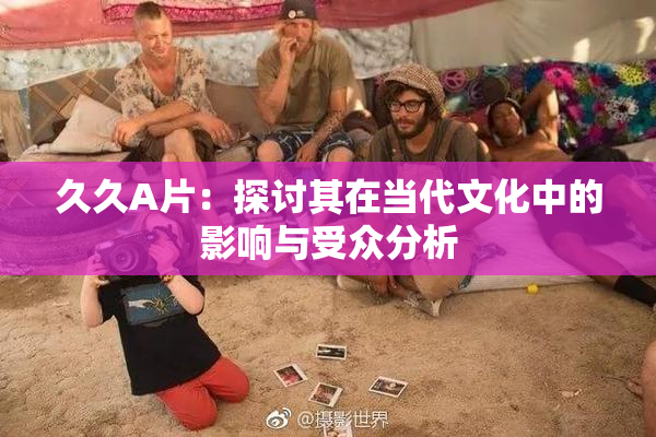 久久A片：探讨其在当代文化中的影响与受众分析