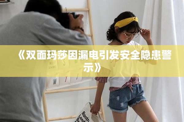 《双面玛莎因漏电引发安全隐患警示》