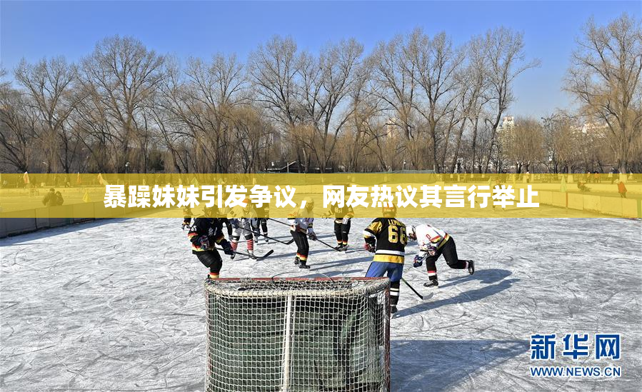 暴躁妹妹引发争议，网友热议其言行举止