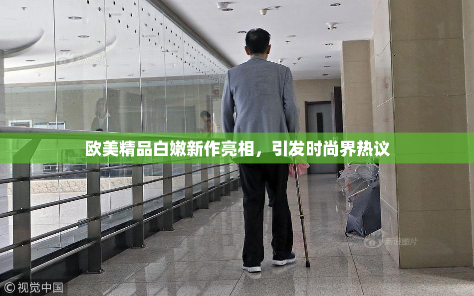 欧美精品白嫩新作亮相，引发时尚界热议