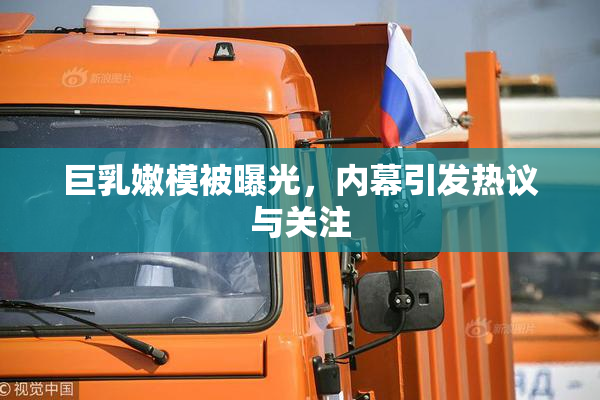 巨乳嫩模被曝光，内幕引发热议与关注