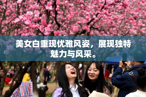 美女白重现优雅风姿，展现独特魅力与风采。