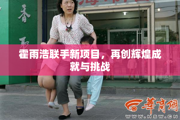 霍雨浩联手新项目，再创辉煌成就与挑战