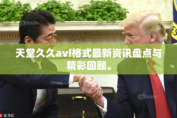 天堂久久avi格式最新资讯盘点与精彩回顾。