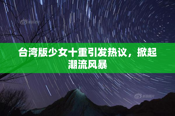台湾版少女十重引发热议，掀起潮流风暴