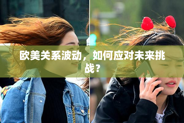 欧美关系波动，如何应对未来挑战？