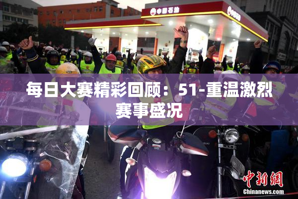 每日大赛精彩回顾：51-重温激烈赛事盛况