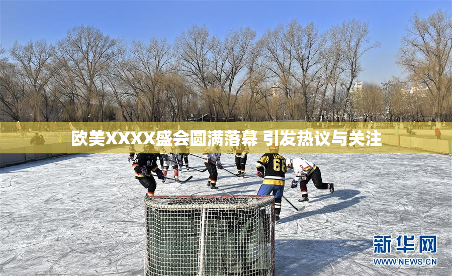 欧美XXXX盛会圆满落幕 引发热议与关注