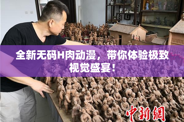 全新无码H肉动漫，带你体验极致视觉盛宴！