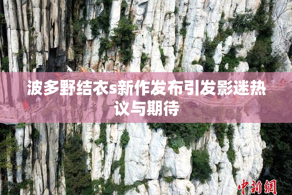 波多野结衣s新作发布引发影迷热议与期待