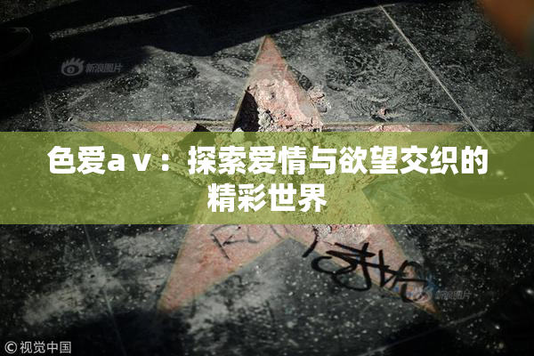 色爱aⅴ：探索爱情与欲望交织的精彩世界