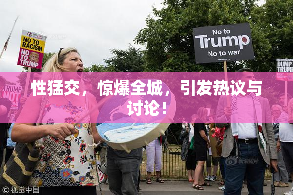 性猛交，惊爆全城，引发热议与讨论！