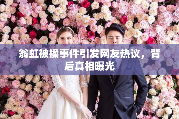 翁虹被揉事件引发网友热议，背后真相曝光