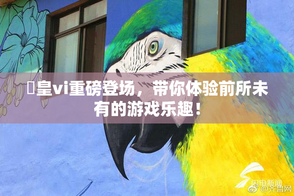 嘼皇vi重磅登场，带你体验前所未有的游戏乐趣！
