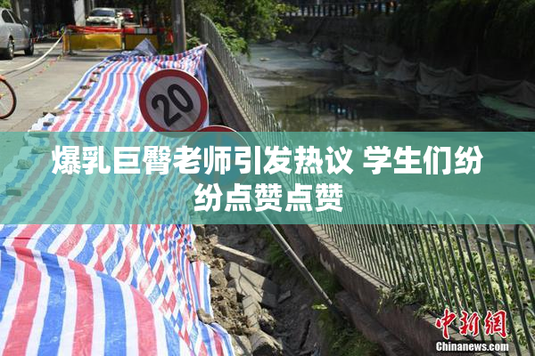 爆乳巨臀老师引发热议 学生们纷纷点赞点赞
