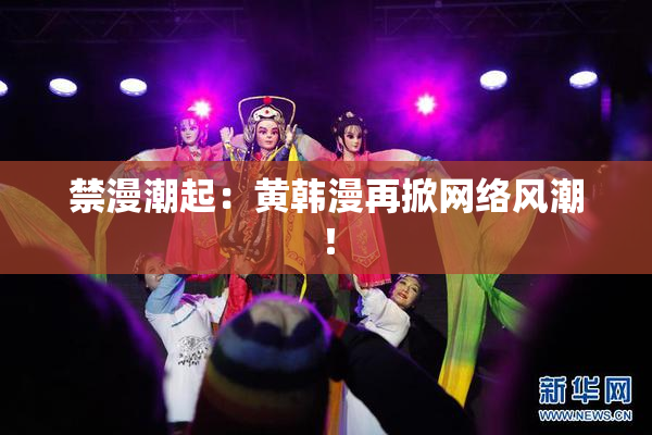 禁漫潮起：黄韩漫再掀网络风潮！