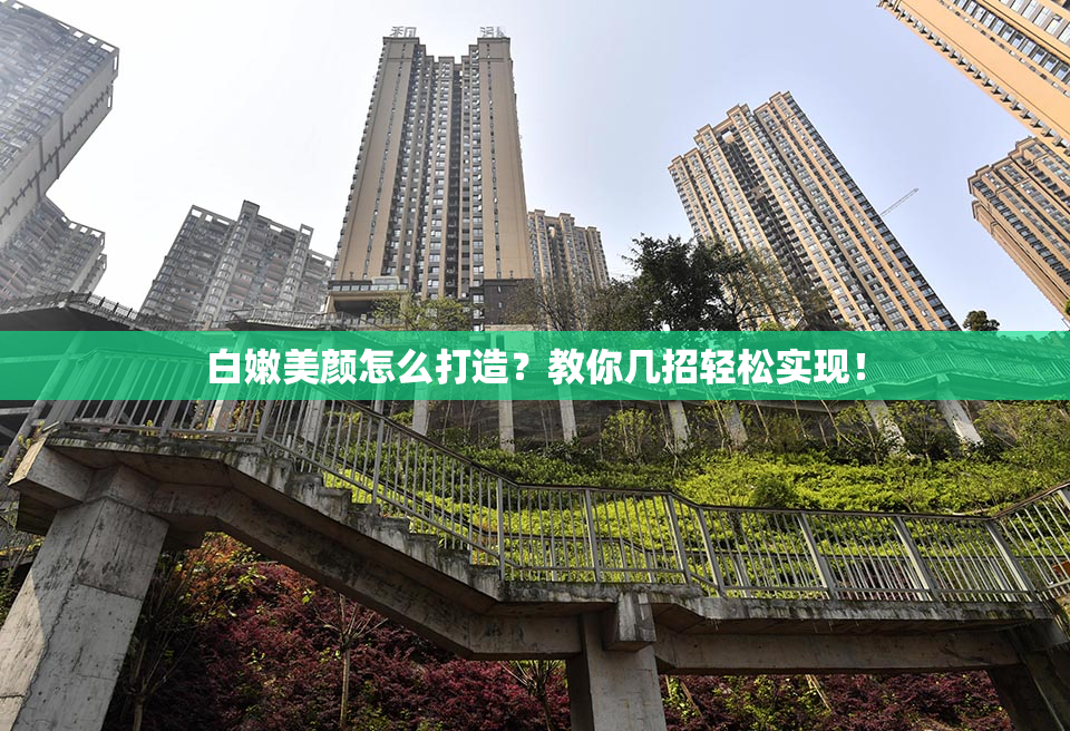 白嫩美颜怎么打造？教你几招轻松实现！