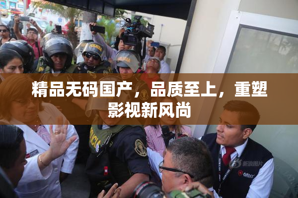 精品无码国产，品质至上，重塑影视新风尚