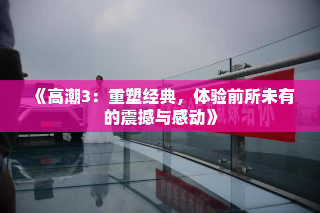 《高潮3：重塑经典，体验前所未有的震撼与感动》