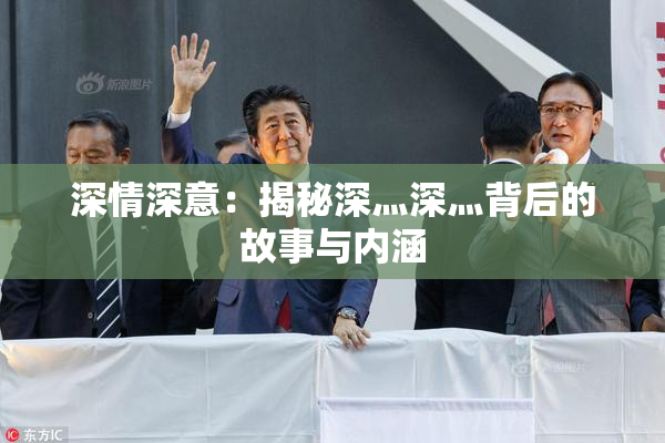 深情深意：揭秘深灬深灬背后的故事与内涵