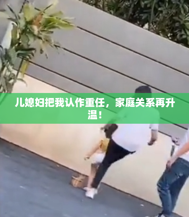 儿媳妇把我认作重任，家庭关系再升温！